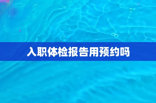 入职体检报告用预约吗