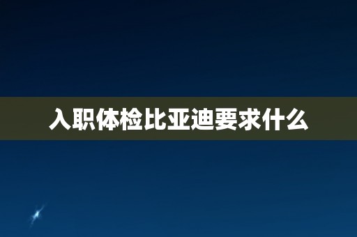 入职体检比亚迪要求什么 入职体检比亚迪要求什么