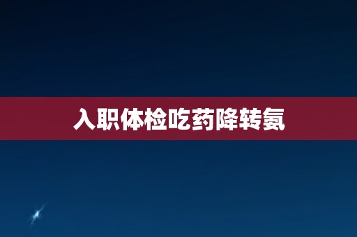入职体检吃药降转氨