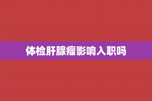体检肝腺瘤影响入职吗