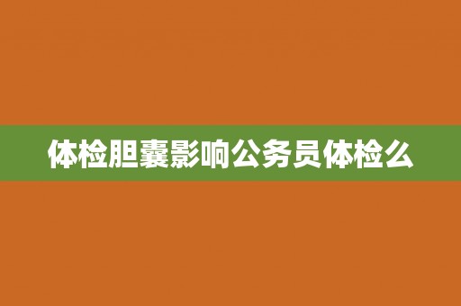 体检胆囊影响公务员体检么