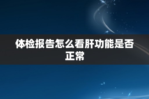 体检报告怎么看肝功能是否正常