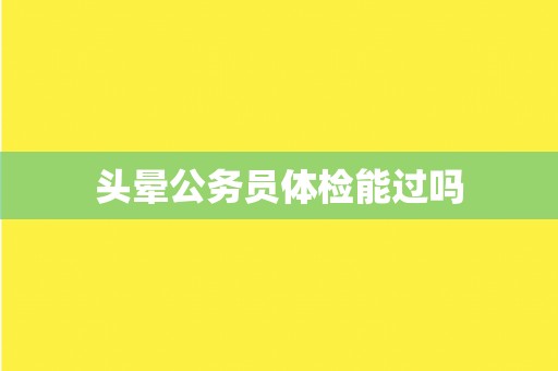 头晕公务员体检能过吗