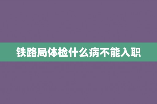 铁路局体检什么病不能入职