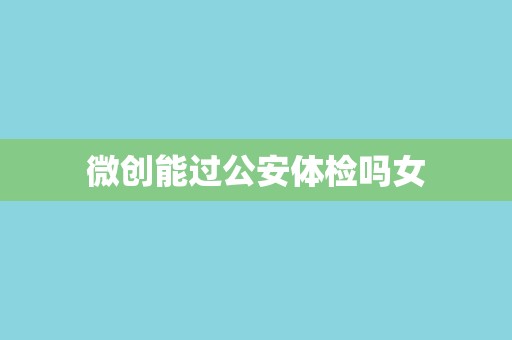 微创能过公安体检吗女