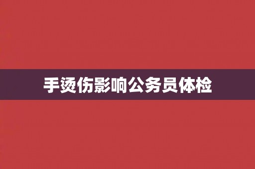 手烫伤影响公务员体检