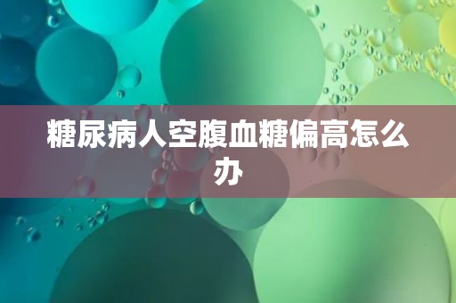 糖尿病人空腹血糖偏高怎么办