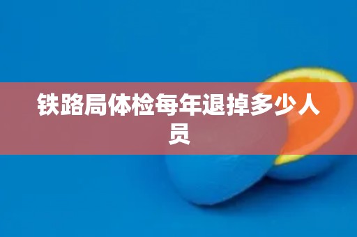 铁路局体检每年退掉多少人员
