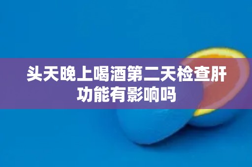 头天晚上喝酒第二天检查肝功能有影响吗