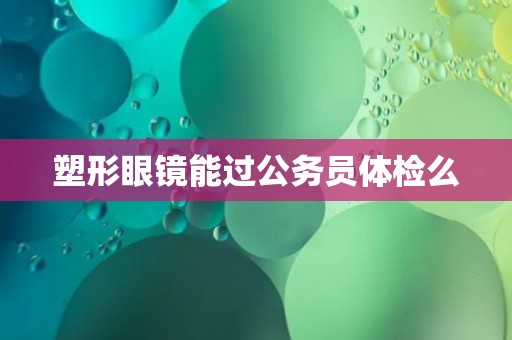 塑形眼镜能过公务员体检么