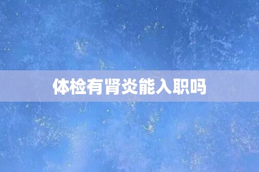 体检有肾炎能入职吗