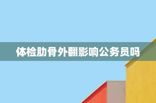 体检肋骨外翻影响公务员吗