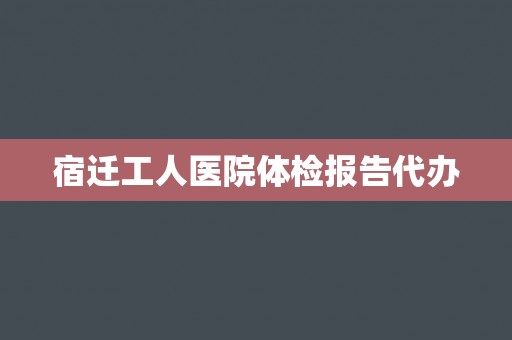 宿迁工人医院体检报告代办