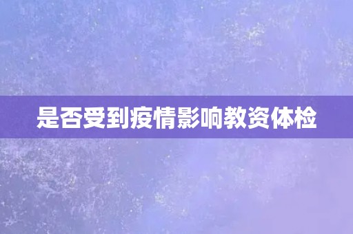 是否受到疫情影响教资体检