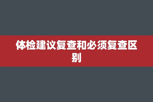 体检建议复查和必须复查区别