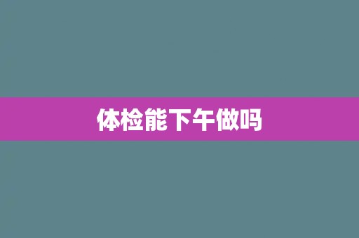 体检能下午做吗