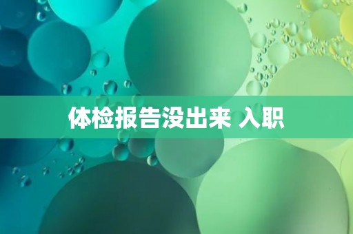 体检报告没出来 入职