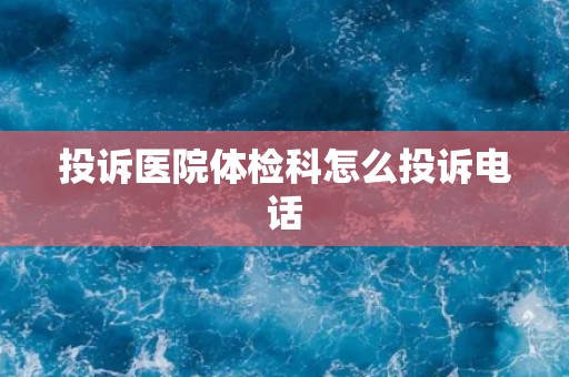 投诉医院体检科怎么投诉电话