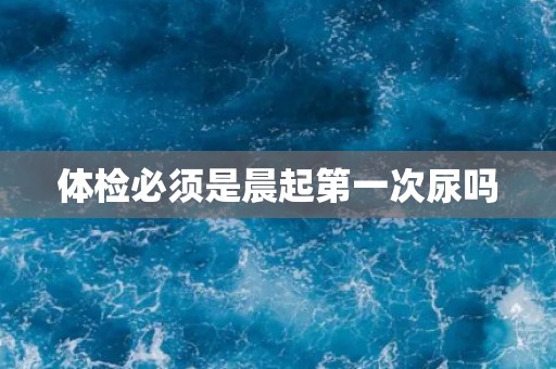 体检必须是晨起第一次尿吗