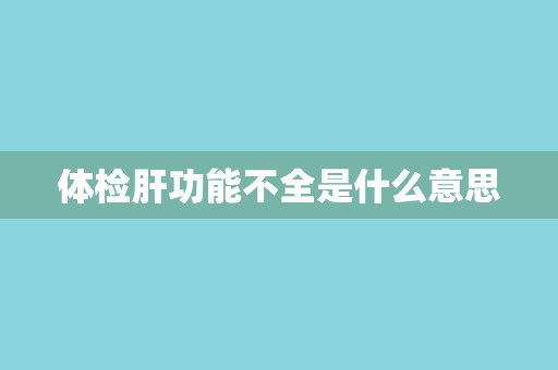 体检肝功能不全是什么意思