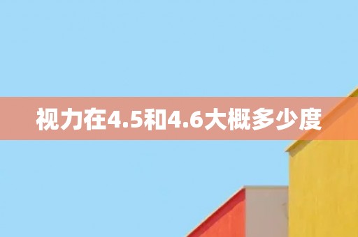 视力在4.5和4.6大概多少度