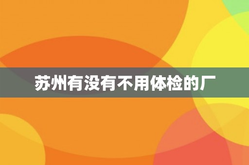 苏州有没有不用体检的厂