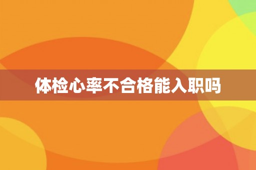 体检心率不合格能入职吗