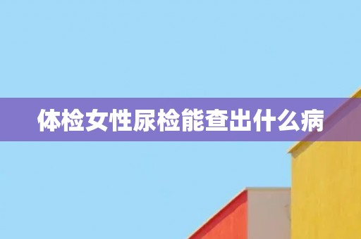 体检女性尿检能查出什么病