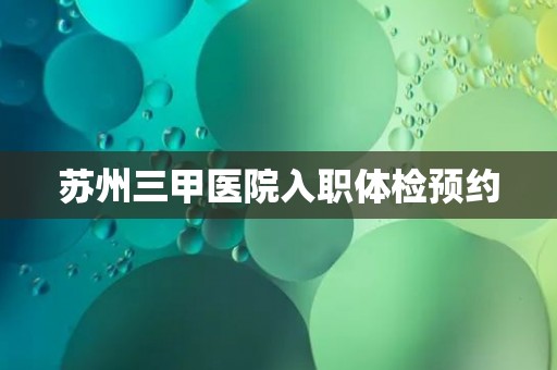 苏州三甲医院入职体检预约