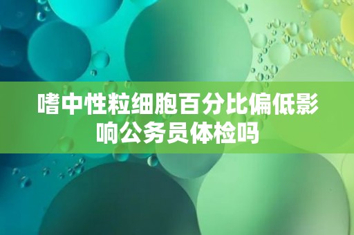 嗜中性粒细胞百分比偏低影响公务员体检吗
