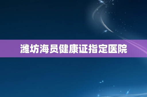 潍坊海员健康证指定医院