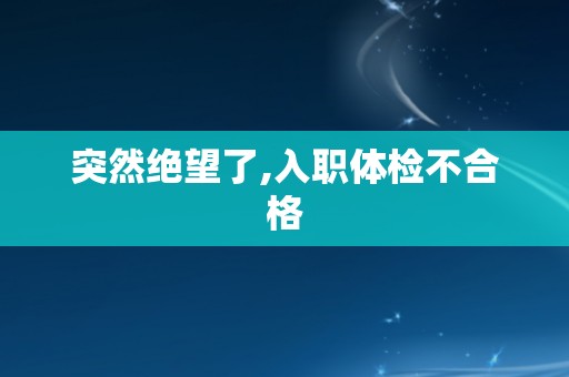 突然绝望了,入职体检不合格