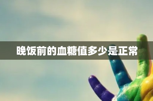 晚饭前的血糖值多少是正常