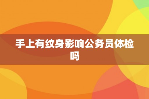手上有纹身影响公务员体检吗