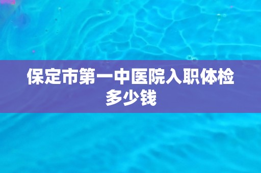 保定市第一中医院入职体检多少钱