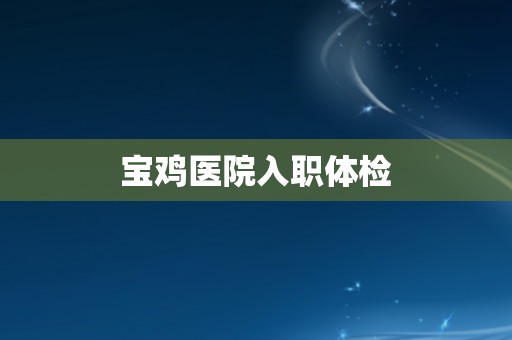 宝鸡医院入职体检
