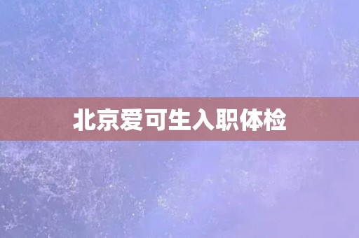 北京爱可生入职体检