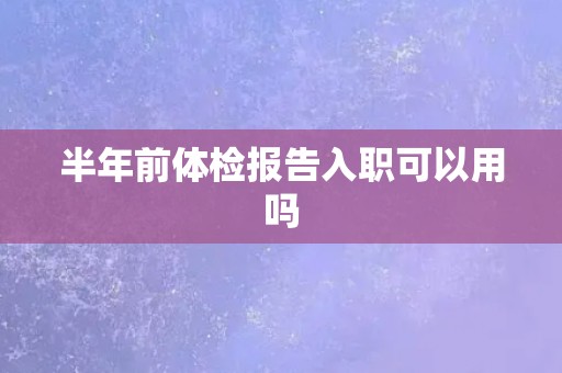 半年前体检报告入职可以用吗