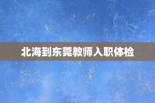 北海到东莞教师入职体检