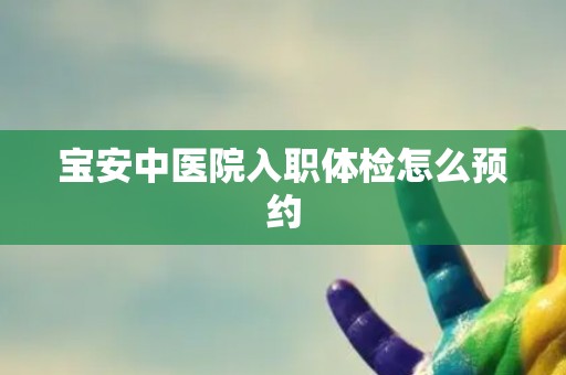 宝安中医院入职体检怎么预约