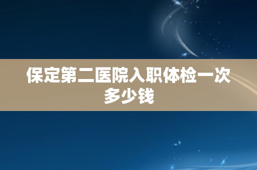 保定第二医院入职体检一次多少钱