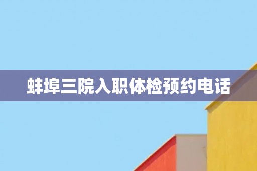 蚌埠三院入职体检预约电话