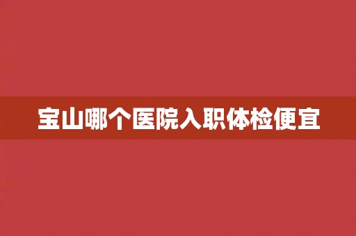 宝山哪个医院入职体检便宜