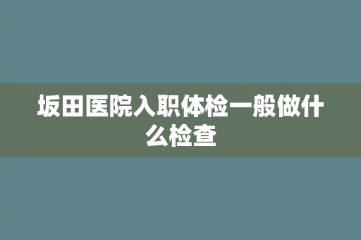 坂田医院入职体检一般做什么检查 坂田医院入职体检一般做什么检查