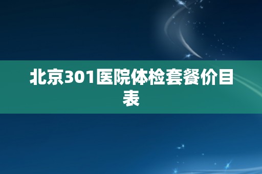北京301医院体检套餐价目表
