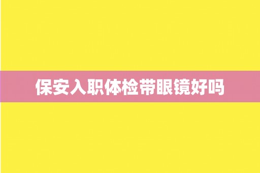 保安入职体检带眼镜好吗
