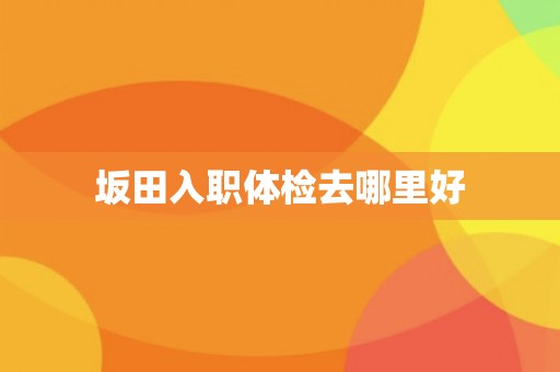 坂田入职体检去哪里好