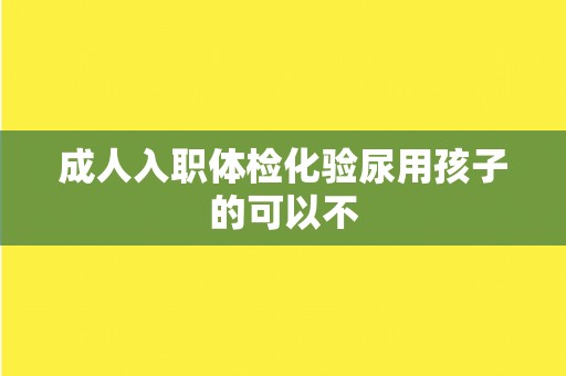 成人入职体检化验尿用孩子的可以不