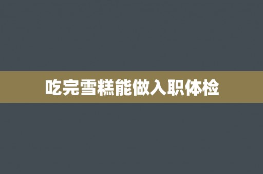 吃完雪糕能做入职体检