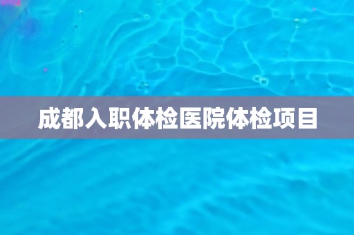 成都入职体检医院体检项目